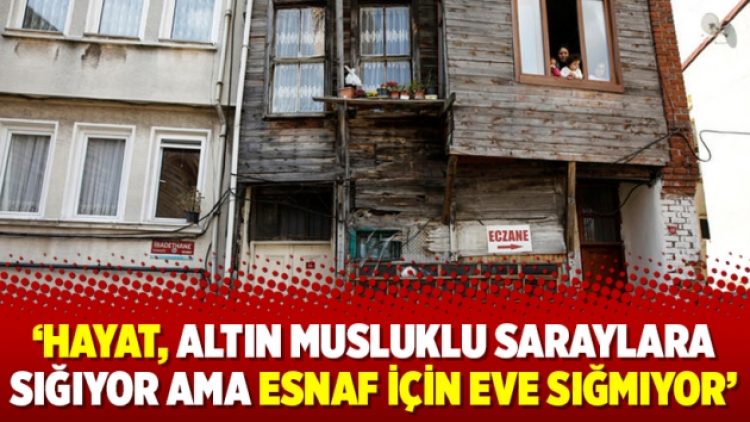 ‘Hayat, altın musluklu saraylara sığıyor ama esnaf için eve sığmıyor’