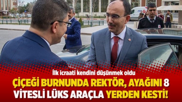 Çiçeği burnunda rektör, ayağını 8 vitesli lüks araçla yerden kesti!