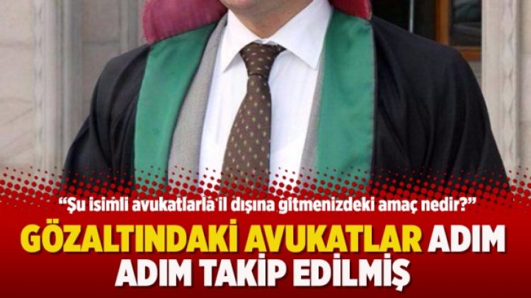 Gözaltındaki avukatlar adım adım takip edilmiş