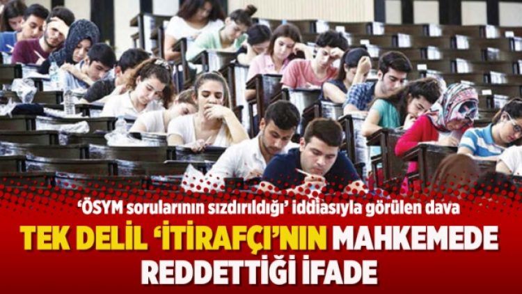‘Sorular sızdırıldı davası’nda tek delil: ‘İtirafçı’nın mahkemede reddettiği ifade