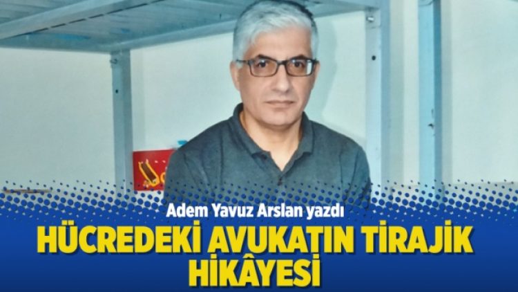 Adem Yavuz Arslan yazdı: Hücredeki avukatın tirajik hikâyesi