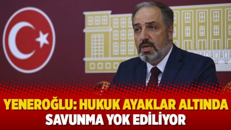 Yeneroğlu: Hukuk ayaklar altında, savunma yok ediliyor