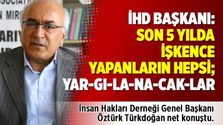 İHD Başkanı: Son 5 yılda işkence yapanların hepsi; yar-gı-la-na-cak-lar