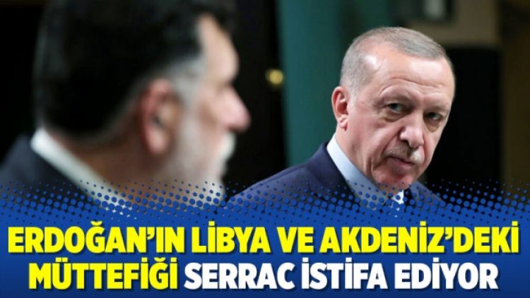 Erdoğan’ın Libya ve Akdeniz’deki müttefiği Serrac istifa ediyor