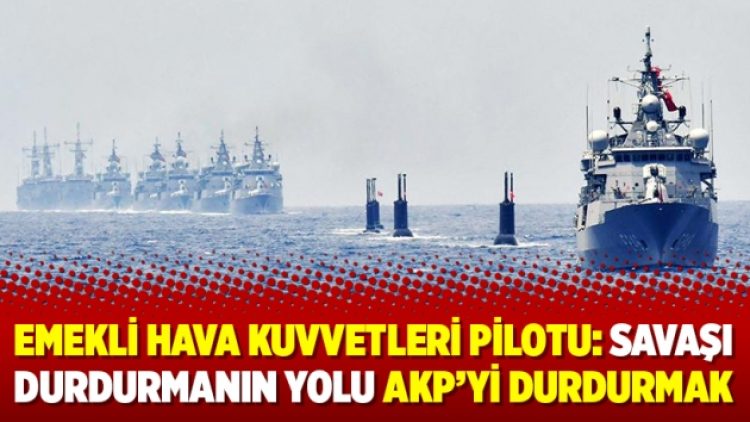 Emekli Hava Kuvvetleri pilotu: Savaşı durdurmanın yolu AKP’yi durdurmak