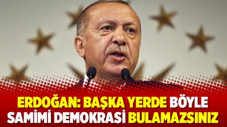 Erdoğan: Başka yerde böyle samimi demokrasi bulamazsınız