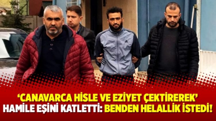 ‘Canavarca hisle ve eziyet çektirerek’ hamile eşini katletti: Benden helallik istedi!