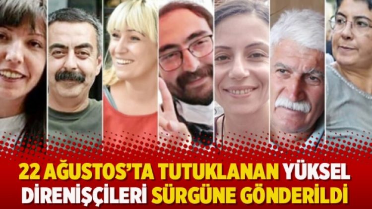 22 Ağustos’ta tutuklanan Yüksel Direnişçileri şimdi de sürgüne gönderildi