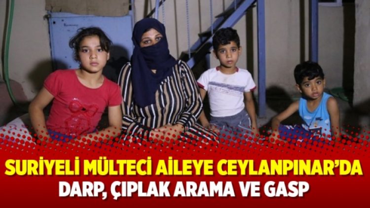 Suriyeli mülteci aileye Ceylanpınar’da darp, çıplak arama ve gasp