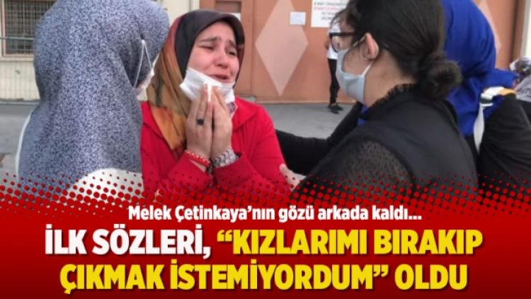 İlk sözleri, “Kızlarımı bırakıp çıkmak istemiyordum” oldu