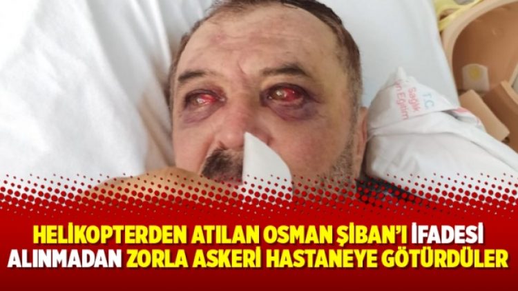 Helikopterden atılan Osman Şiban’ı ifadesi alınmadan zorla askeri hastaneye götürdüler