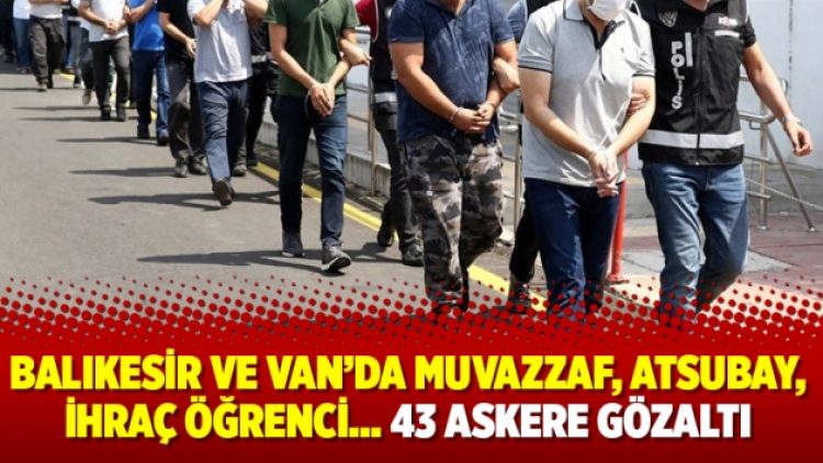Balıkesir ve Van’da muvazzaf, atsubay, ihraç öğrenci… 43 askere gözaltı