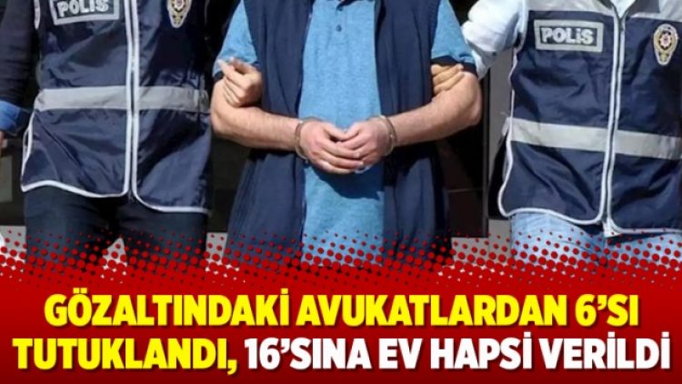 Gözaltındaki avukatlardan 6’sı tutuklandı, 16’sına ev hapsi verildi