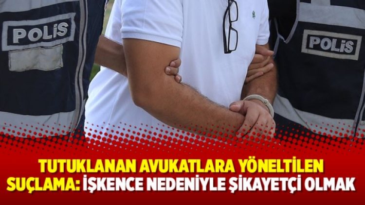 Tutuklanan avukatlara yöneltilen suçlama: İşkence nedeniyle şikayetçi olmak