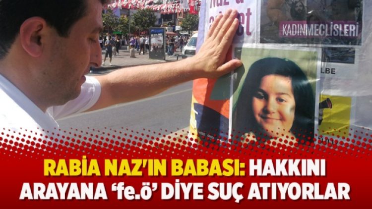 Rabia Naz’ın babası: Hakkını arayana ‘fe.ö’ diye suç atıyorlar