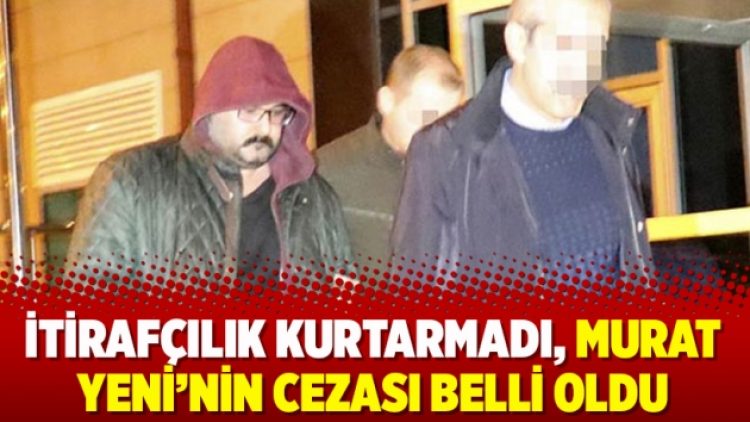 İtirafçılık kurtarmadı, Murat Yeni’nin cezası belli oldu