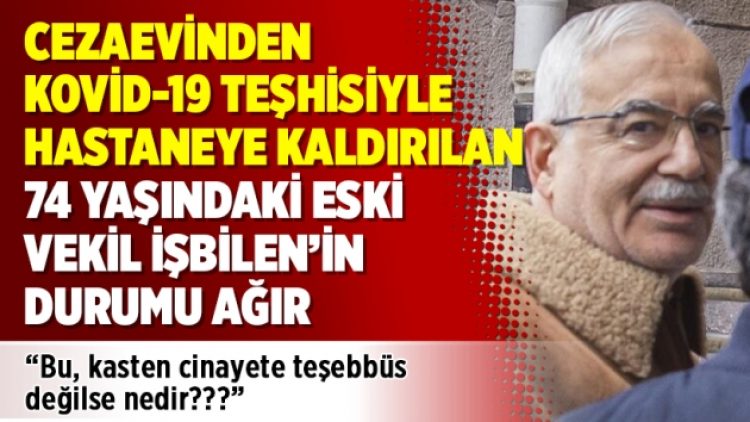 Cezaevinden Kovid-19 teşhisiyle hastaneye kaldırılan 74 yaşındaki eski vekil İşbilen’in durumu ağır