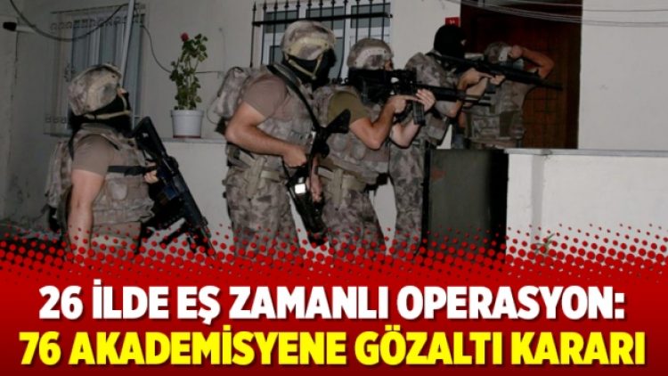 26 ilde eş zamanlı operasyon: 76 akademisyene gözaltı kararı