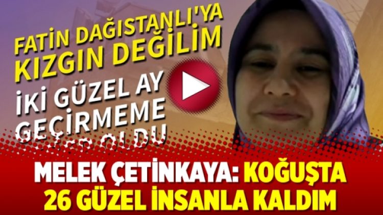 Melek Çetinkaya: Koğuşta 26 güzel insanla kaldım