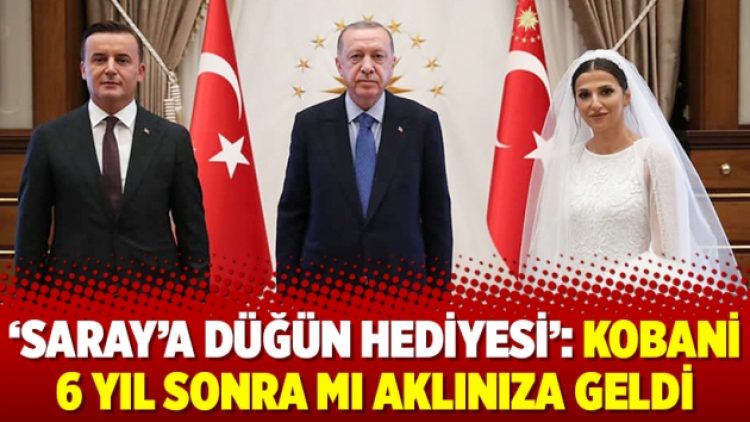 ‘Saray’a düğün hediyesi’: Kobani 6 yıl sonra mı aklınıza geldi