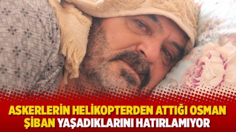Askerlerin helikopterden attığı Osman Şiban yaşadıklarını hatırlamıyor