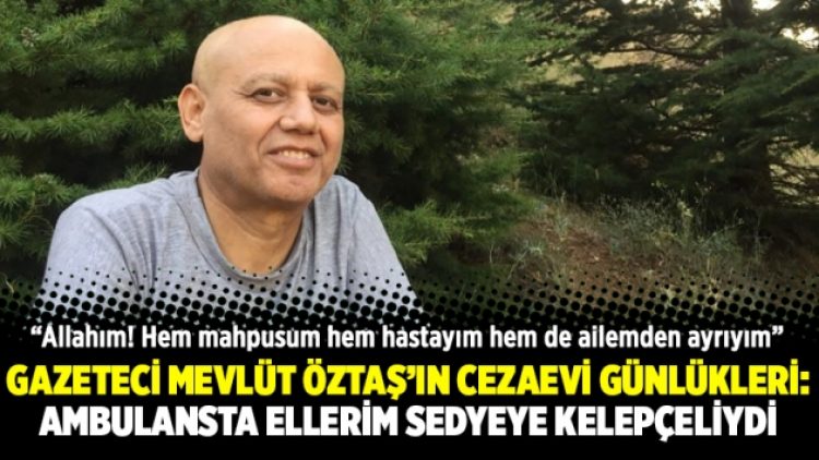 Gazeteci Mevlüt Öztaş’ın cezaevi günlükleri: Ambulansta ellerim sedyeye kelepçeliydi