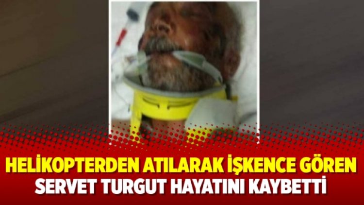 Helikopterden atılarak işkence gören Servet Turgut hayatını kaybetti