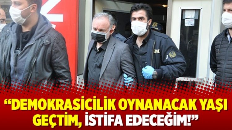 “Demokrasicilik oynanacak yaşı geçtim, istifa edeceğim!”