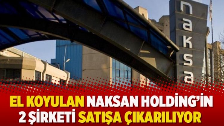 El koyulan Naksan Holding’in 2 şirketi satışa çıkarılıyor