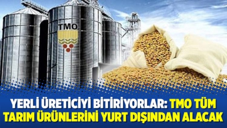 Yerli üreticiyi bitiriyorlar: TMO tüm tarım ürünlerini yurt dışından alacak