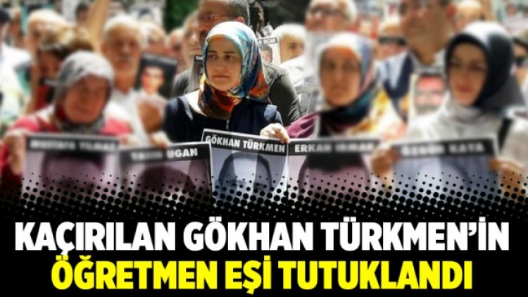 Kaçırılan Gökhan Türkmen’in öğretmen eşi tutuklandı