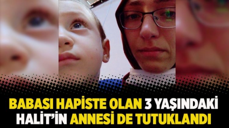 Babası hapiste olan 3 yaşındaki Halit’in annesi de tutuklandı