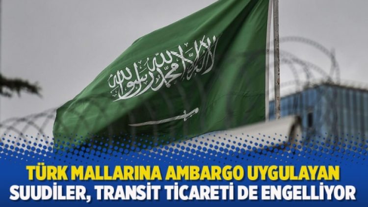 Türk mallarına ambargo uygulayan Suudiler, transit ticareti de engelliyor