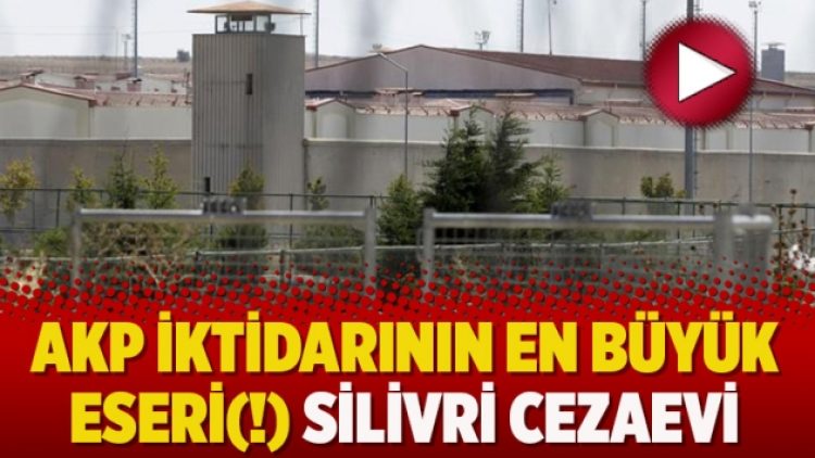 AKP iktidarının en büyük eseri(!) Silivri Cezaevi