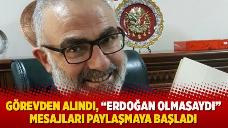 Görevden alındı, “Erdoğan olmasaydı” mesajları paylaşmaya başladı