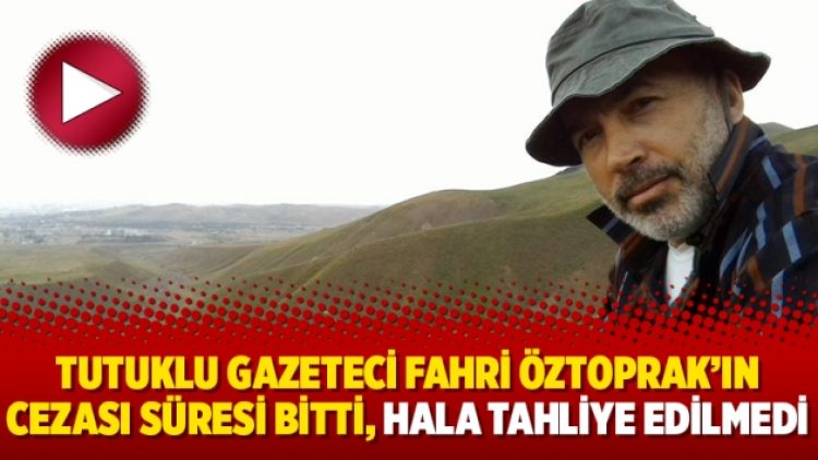 Tutuklu gazeteci Fahri Öztoprak’ın cezası süresi bitti, hala tahliye edilmedi