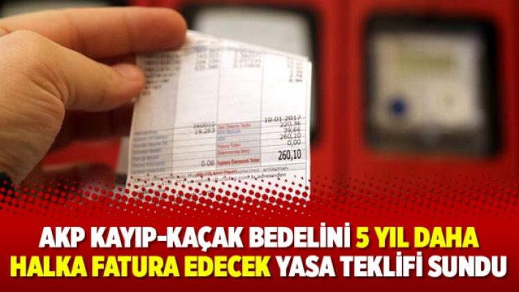 AKP kayıp-kaçak bedelini 5 yıl daha halka fatura edecek yasa teklifi sundu