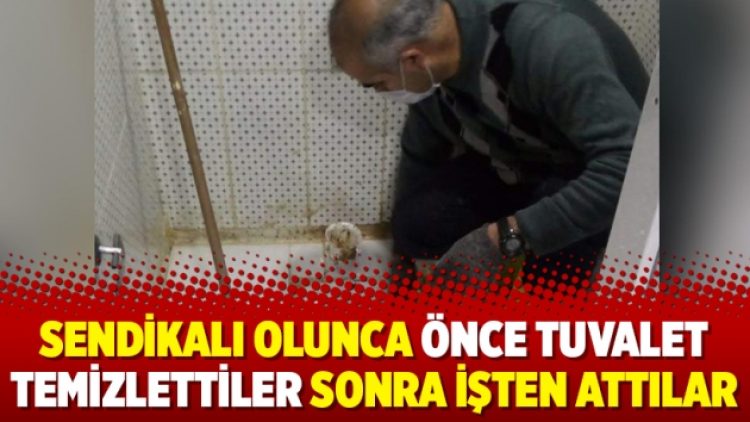 Sendikalı olunca önce tuvalet temizlettiler sonra işten attılar