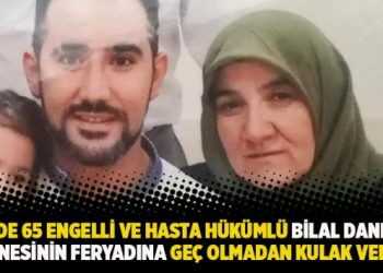 Yüzde 65 engelli ve hasta hükümlü Bilal Danış’ın annesinin feryadına geç olmadan kulak verin