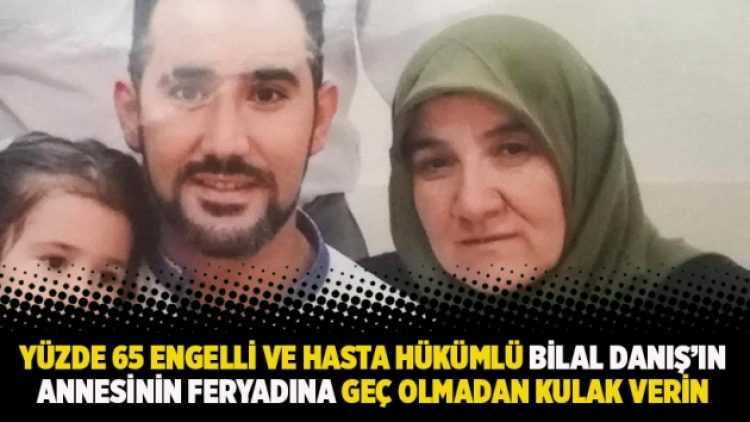 Yüzde 65 engelli ve hasta hükümlü Bilal Danış’ın annesinin feryadına geç olmadan kulak verin