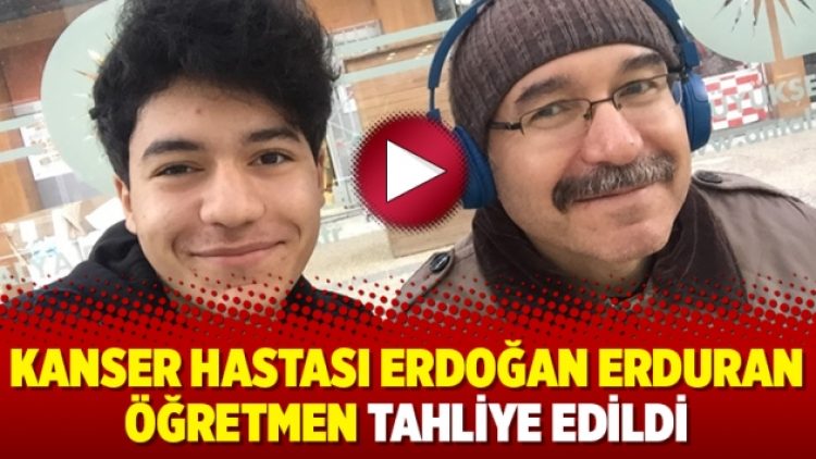 Kanser hastası Erdoğan Erduran öğretmen tahliye edildi