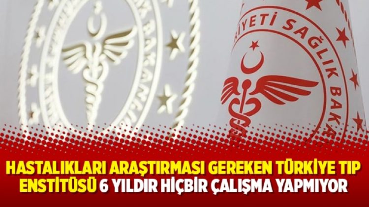 Hastalıkları araştırması gereken Türkiye Tıp Enstitüsü 6 yıldır hiçbir çalışma yapmıyor