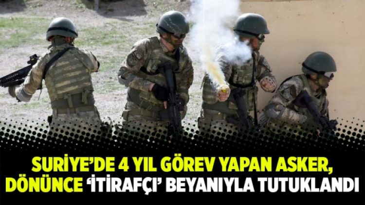 Suriye’de 4 yıl görev yapan asker, dönünce ‘itirafçı’ beyanıyla tutuklandı