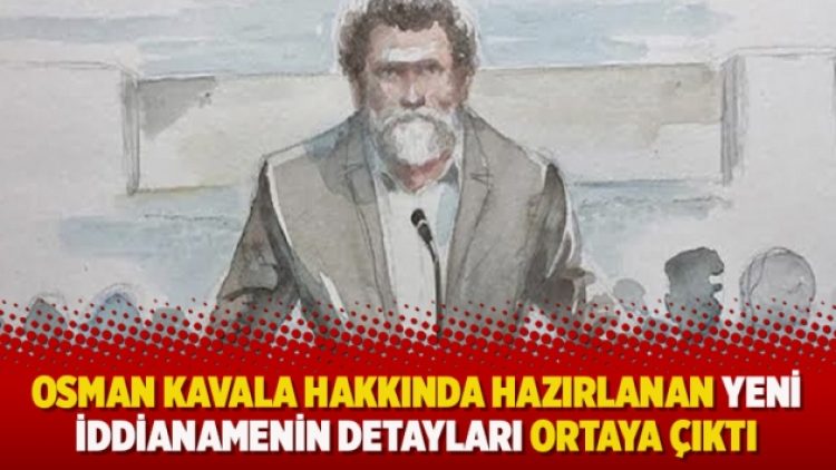 Osman Kavala hakkında hazırlanan yeni iddianamenin detayları ortaya çıktı
