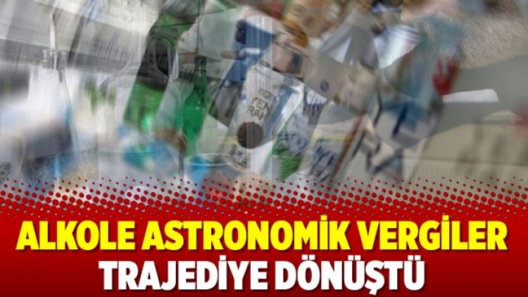 Alkole astronomik vergiler trajediye dönüştü