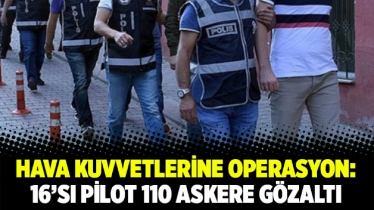 Hava Kuvvetlerine operasyon: 16’sı pilot 110 askere gözaltı
