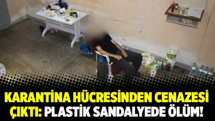 Karantina hücresinden cenazesi çıktı: Plastik sandalyede ölüm!