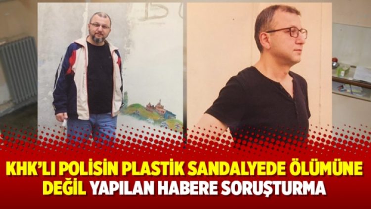 KHK’lı polisin plastik sandalyede ölümüne değil yapılan habere soruşturma