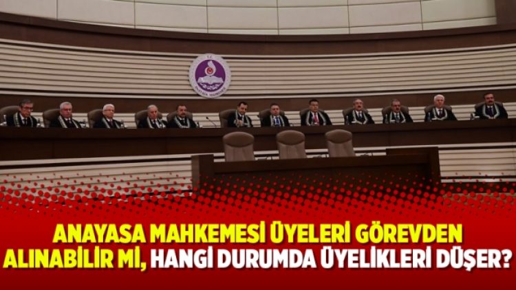 Anayasa Mahkemesi üyeleri görevden alınabilir mi, hangi durumda üyelikleri düşer?