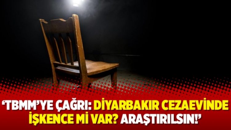 ‘TBMM’ye çağrı: Diyarbakır cezaevinde işkence mi var? Araştırılsın!’